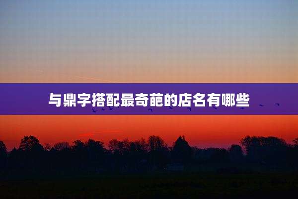 与鼎字搭配最奇葩的店名有哪些