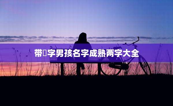 带祎字男孩名字成熟两字大全