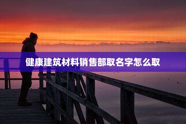 健康建筑材料销售部取名字怎么取