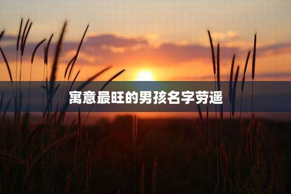 寓意最旺的男孩名字劳遥