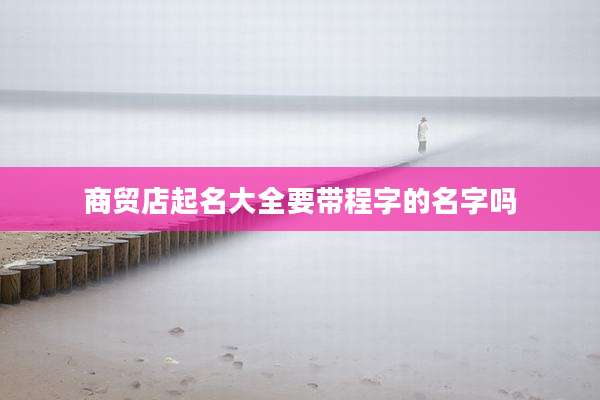 商贸店起名大全要带程字的名字吗