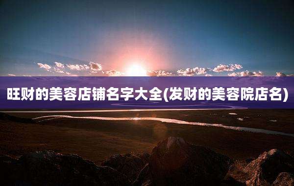 旺财的美容店铺名字大全(发财的美容院店名)
