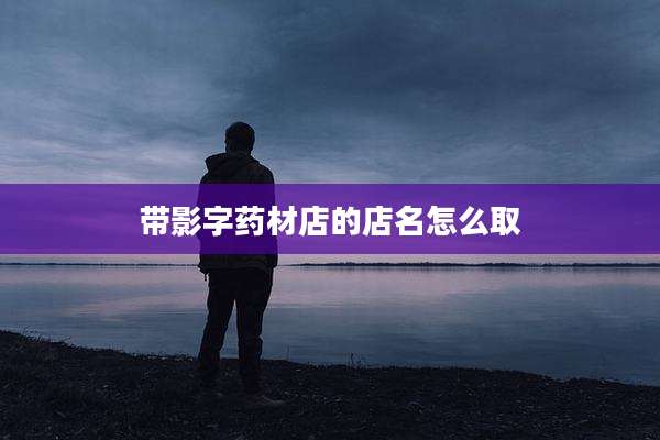 带影字药材店的店名怎么取