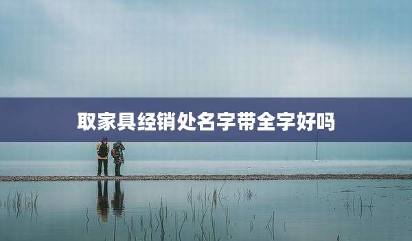 取家具经销处名字带全字好吗