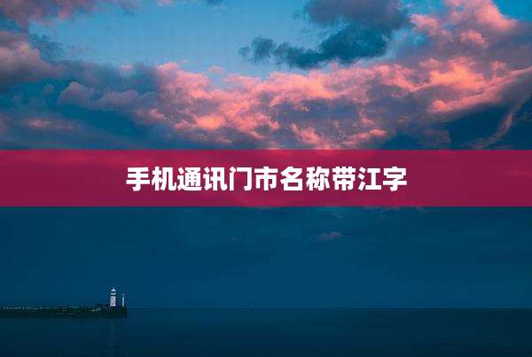 手机通讯门市名称带江字