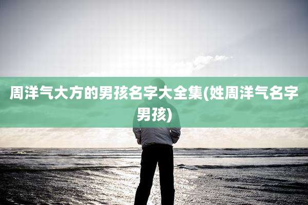 周洋气大方的男孩名字大全集(姓周洋气名字男孩)