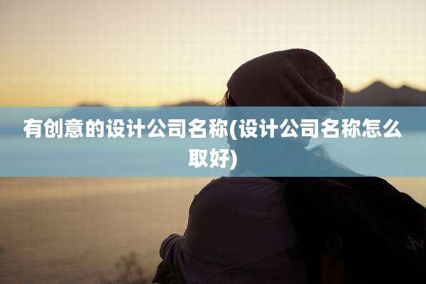 有创意的设计公司名称(设计公司名称怎么取好)