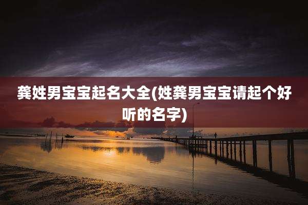 龚姓男宝宝起名大全(姓龚男宝宝请起个好听的名字)