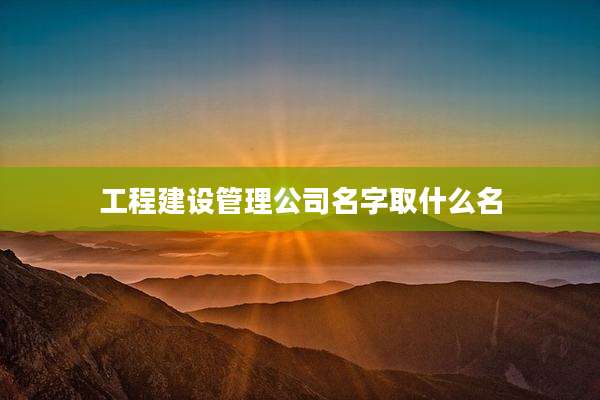 工程建设管理公司名字取什么名