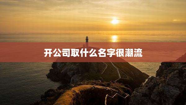 开公司取什么名字很潮流