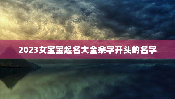 2023女宝宝起名大全余字开头的名字