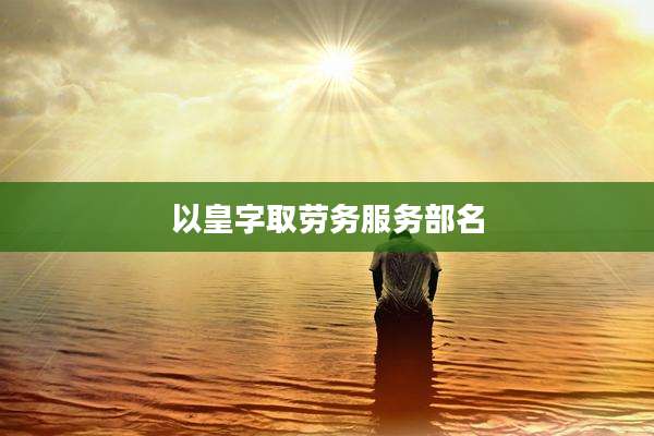 以皇字取劳务服务部名