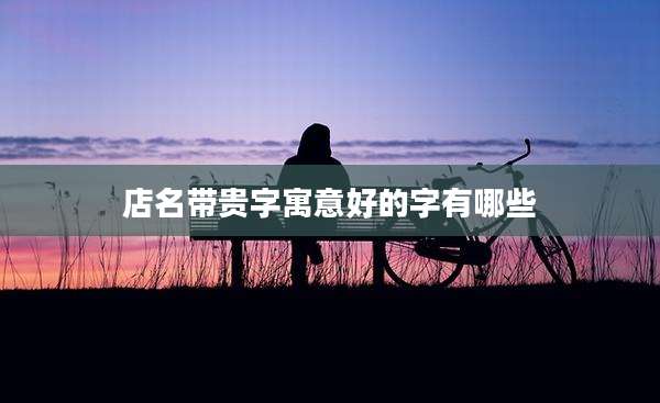 店名带贵字寓意好的字有哪些