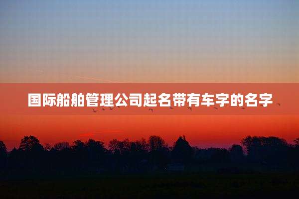 国际船舶管理公司起名带有车字的名字