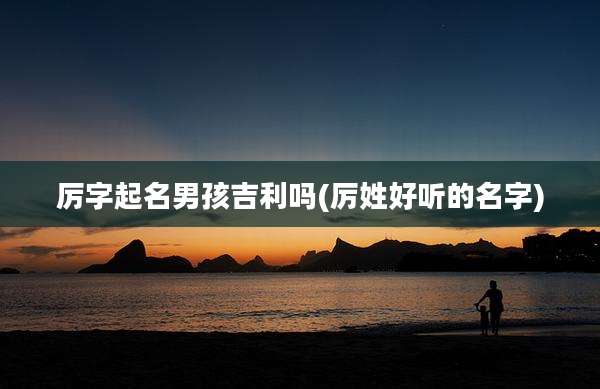 厉字起名男孩吉利吗(厉姓好听的名字)