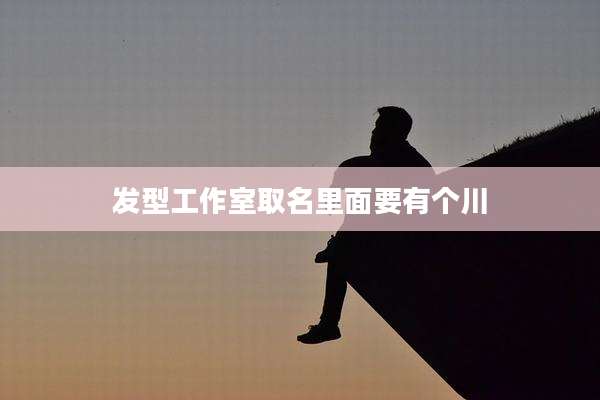 发型工作室取名里面要有个川