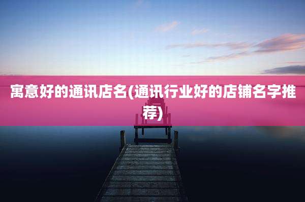 寓意好的通讯店名(通讯行业好的店铺名字推荐)