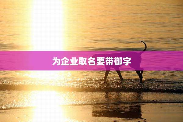 为企业取名要带御字