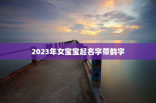 2023年女宝宝起名字带韵字