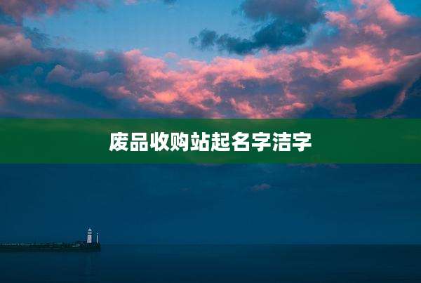 废品收购站起名字洁字