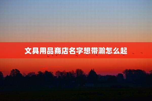 文具用品商店名字想带瀚怎么起