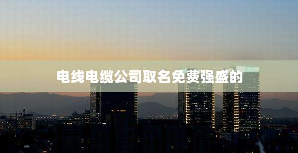 电线电缆公司取名免费强盛的