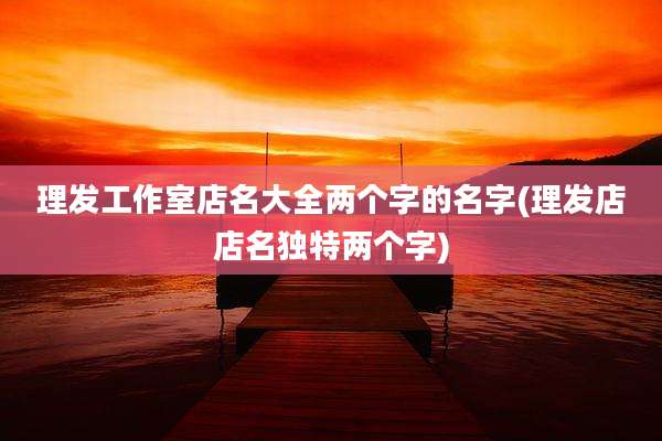 理发工作室店名大全两个字的名字(理发店店名独特两个字)
