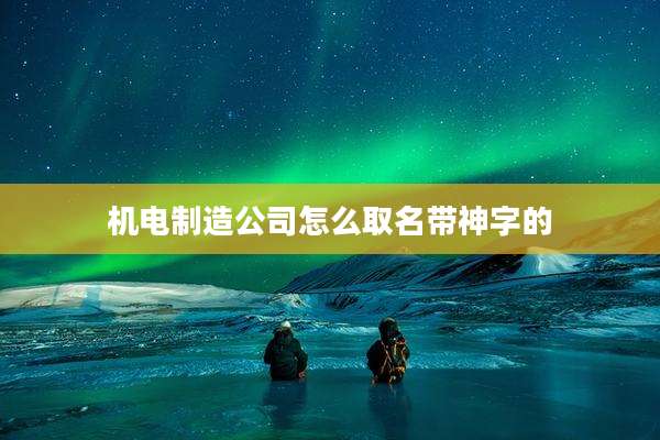 机电制造公司怎么取名带神字的