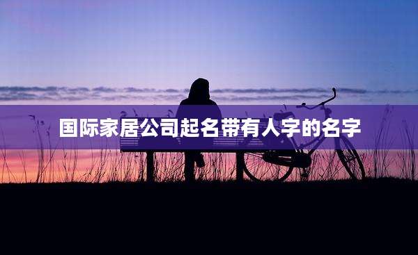国际家居公司起名带有人字的名字