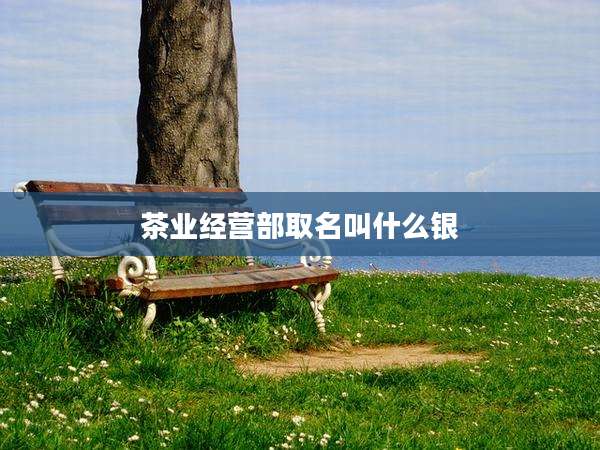 茶业经营部取名叫什么银