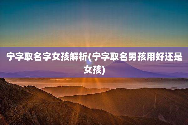 宁字取名字女孩解析(宁字取名男孩用好还是女孩)