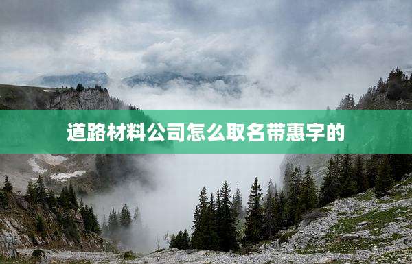 道路材料公司怎么取名带惠字的