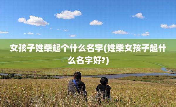 女孩子姓柴起个什么名字(姓柴女孩子起什么名字好?)