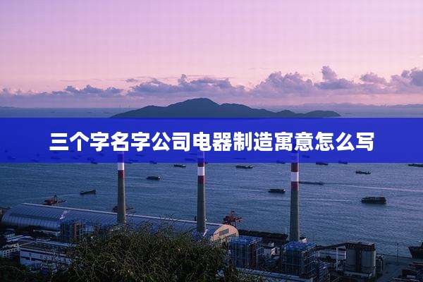 三个字名字公司电器制造寓意怎么写