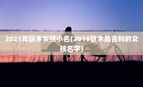 2021年缺木女孩小名(2019缺木最吉利的女孩名字)