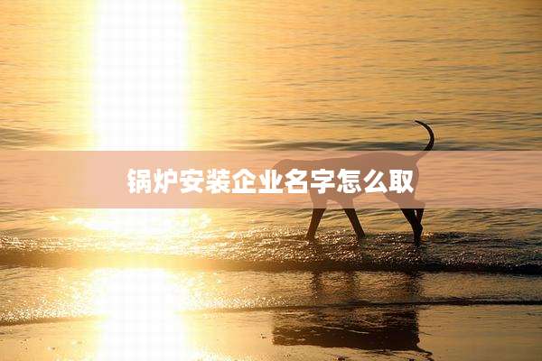 锅炉安装企业名字怎么取