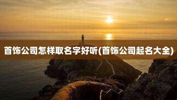 首饰公司怎样取名字好听(首饰公司起名大全)