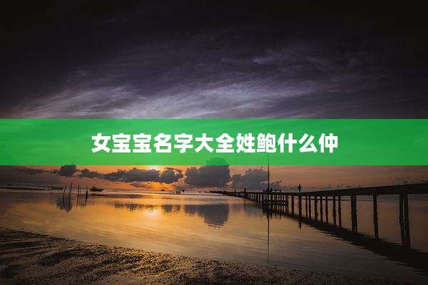 女宝宝名字大全姓鲍什么仲