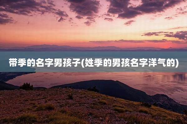带季的名字男孩子(姓季的男孩名字洋气的)