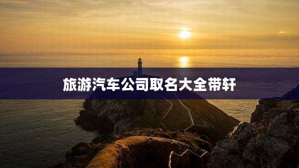 旅游汽车公司取名大全带轩