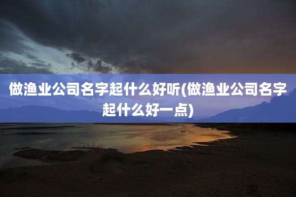做渔业公司名字起什么好听(做渔业公司名字起什么好一点)