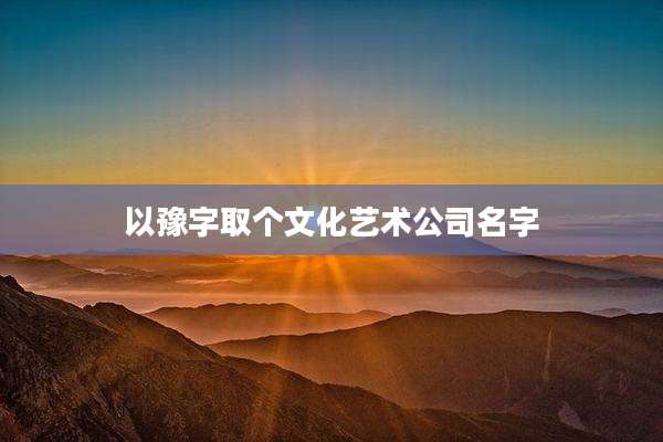 以豫字取个文化艺术公司名字