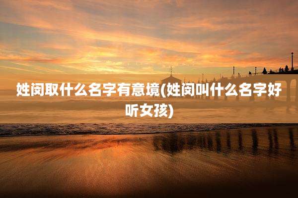 姓闵取什么名字有意境(姓闵叫什么名字好听女孩)