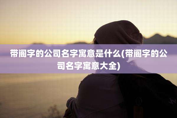带阁字的公司名字寓意是什么(带阁字的公司名字寓意大全)
