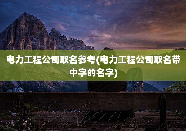电力工程公司取名参考(电力工程公司取名带中字的名字)