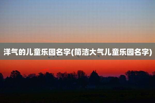 洋气的儿童乐园名字(简洁大气儿童乐园名字)