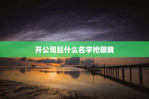 开公司起什么名字抢眼睛
