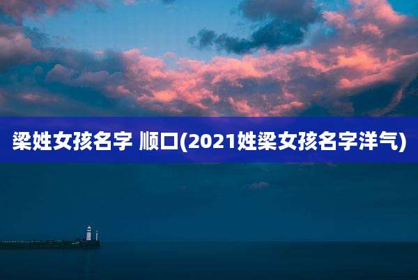 梁姓女孩名字 顺口(2021姓梁女孩名字洋气)