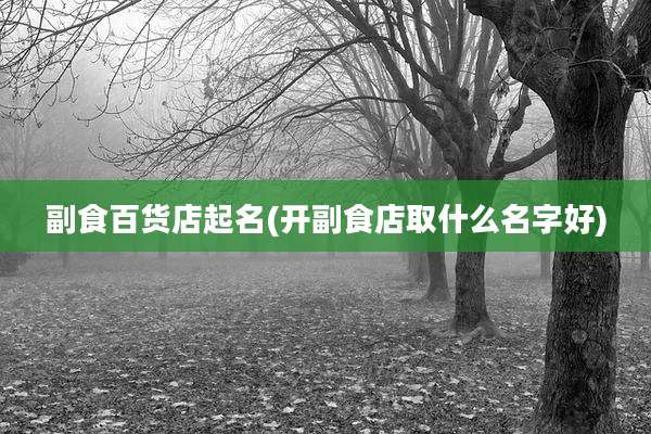 副食百货店起名(开副食店取什么名字好)