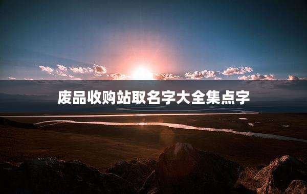 废品收购站取名字大全集点字